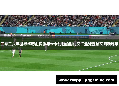 二零二六年世界杯历史传承与未来创新的时代交汇全球足球文明新篇章