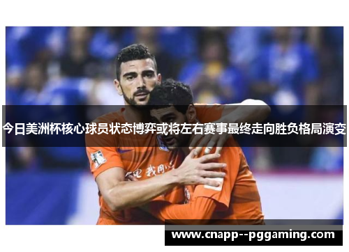 今日美洲杯核心球员状态博弈或将左右赛事最终走向胜负格局演变