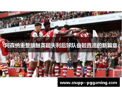 阿森纳重整旗鼓英超失利后球队奋起直追的新篇章