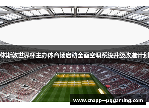 休斯敦世界杯主办体育场启动全面空调系统升级改造计划