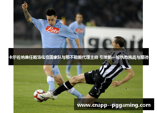 卡尔佐纳兼任斯洛伐克国家队与那不勒斯代理主帅 引发新一轮执教挑战与期待