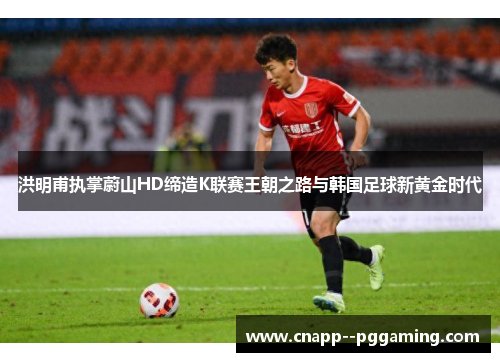 洪明甫执掌蔚山HD缔造K联赛王朝之路与韩国足球新黄金时代