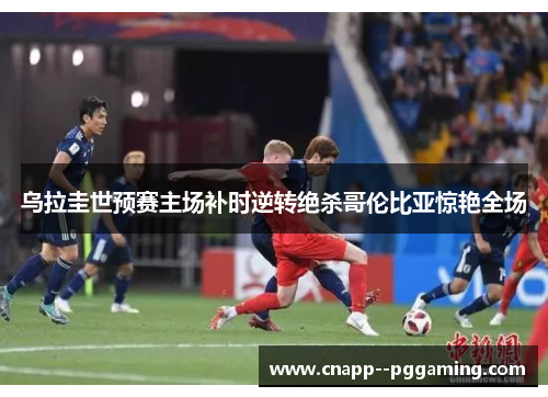 乌拉圭世预赛主场补时逆转绝杀哥伦比亚惊艳全场