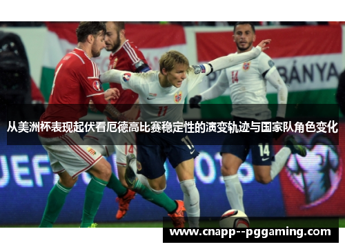 从美洲杯表现起伏看厄德高比赛稳定性的演变轨迹与国家队角色变化