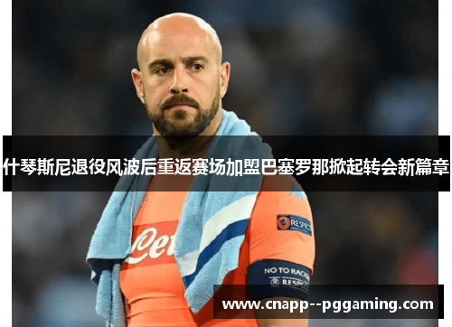 什琴斯尼退役风波后重返赛场加盟巴塞罗那掀起转会新篇章