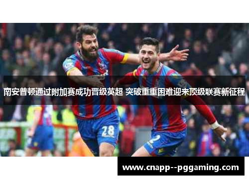 南安普顿通过附加赛成功晋级英超 突破重重困难迎来顶级联赛新征程