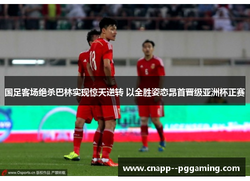 国足客场绝杀巴林实现惊天逆转 以全胜姿态昂首晋级亚洲杯正赛
