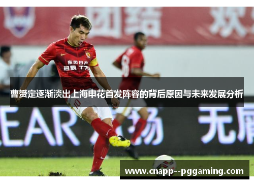曹赟定逐渐淡出上海申花首发阵容的背后原因与未来发展分析