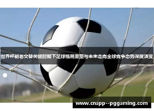 世界杯新老交替关键时期下足球格局重塑与未来走向全球竞争态势深度演变 世界杯新老交替关键时期下足球格局重塑与未来走向全球竞争态势深度演变