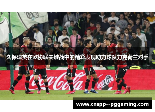 久保建英在欧协联关键战中的精彩表现助力球队力克荷兰对手 久保建英在欧协联关键战中的精彩表现助力球队力克荷兰对手