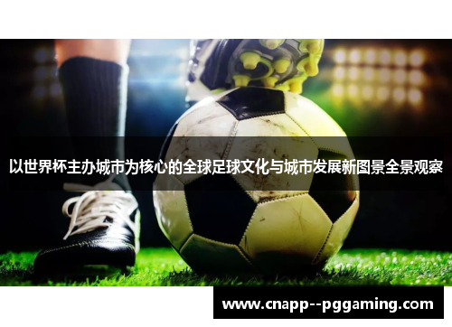 以世界杯主办城市为核心的全球足球文化与城市发展新图景全景观察 以世界杯主办城市为核心的全球足球文化与城市发展新图景全景观察