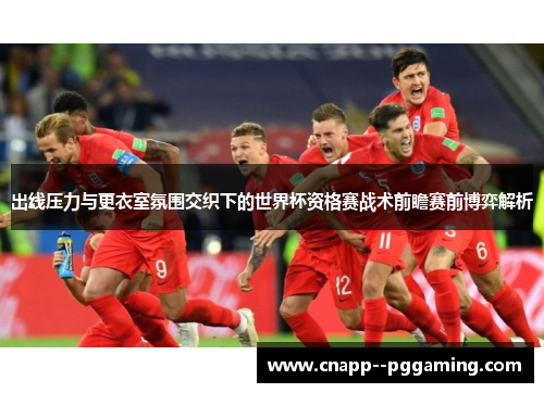 出线压力与更衣室氛围交织下的世界杯资格赛战术前瞻赛前博弈解析 出线压力与更衣室氛围交织下的世界杯资格赛战术前瞻赛前博弈解析