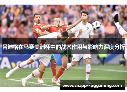 吕迪格在马赛美洲杯中的战术作用与影响力深度分析 吕迪格在马赛美洲杯中的战术作用与影响力深度分析