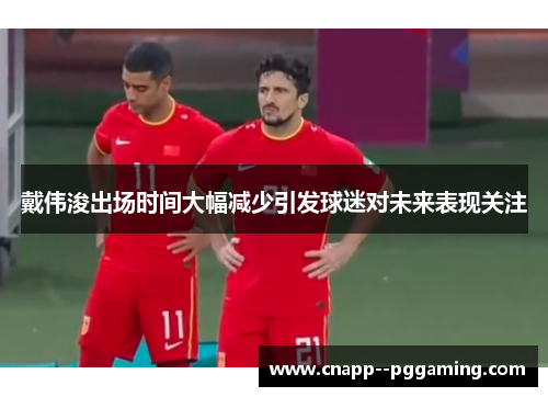 戴伟浚出场时间大幅减少引发球迷对未来表现关注 戴伟浚出场时间大幅减少引发球迷对未来表现关注