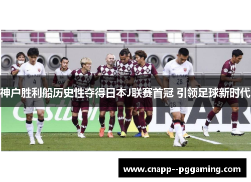 神户胜利船历史性夺得日本J联赛首冠 引领足球新时代 神户胜利船历史性夺得日本J联赛首冠 引领足球新时代