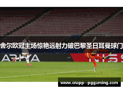舍尔欧冠主场惊艳远射力破巴黎圣日耳曼球门